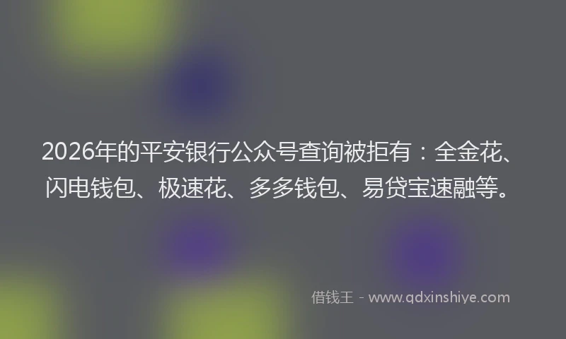 2026年的平安银行公众号查询被拒有：全金花、闪电钱包、极速花、多多钱包、易贷宝速融等。