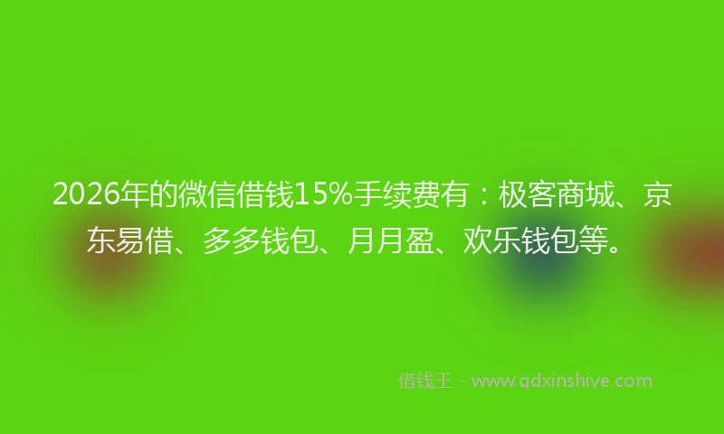 2026年的微信借钱15%手续费有：极客商城、京东易借、多多钱包、月月盈、欢乐钱包等。
