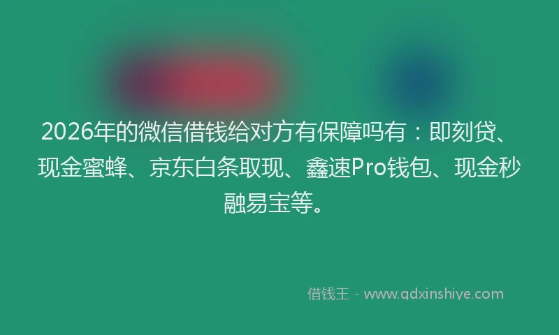 2026年的微信借钱给对方有保障吗有：即刻贷、现金蜜蜂、京东白条取现、鑫速Pro钱包、现金秒融易宝等。