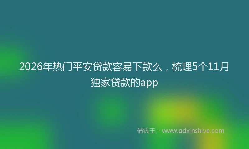 2026年热门平安贷款容易下款么，梳理5个11月独家贷款的app