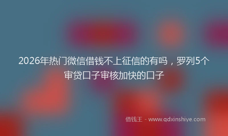 2026年热门微信借钱不上征信的有吗，罗列5个审贷口子审核加快的口子