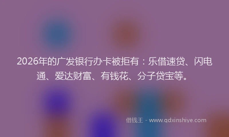 2026年的广发银行办卡被拒有：乐借速贷、闪电通、爱达财富、有钱花、分子贷宝等。