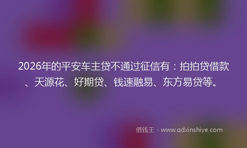 2026年的平安车主贷不通过征信有：拍拍贷借款、天源花、好期贷、钱速融易、东方易贷等。