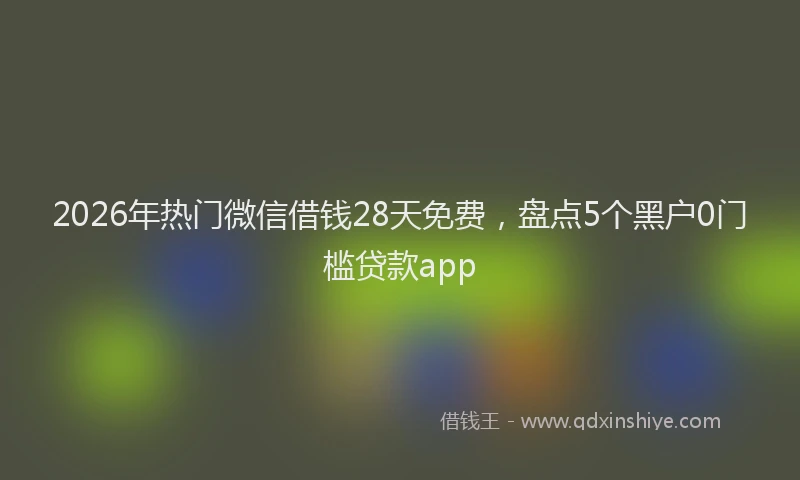 2026年热门微信借钱28天免费，盘点5个黑户0门槛贷款app