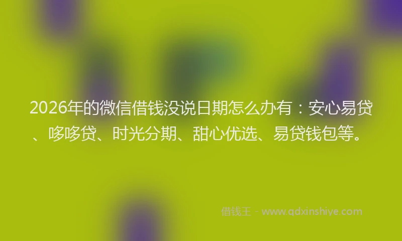 2026年的微信借钱没说日期怎么办有：安心易贷、哆哆贷、时光分期、甜心优选、易贷钱包等。