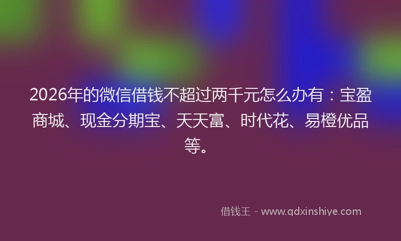 2026年的微信借钱不超过两千元怎么办有：宝盈商城、现金分期宝、天天富、时代花、易橙优品等。