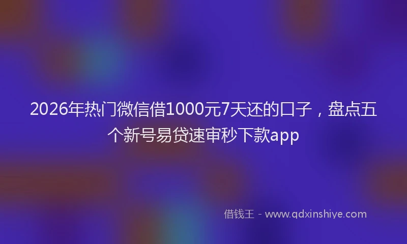 2026年热门微信借1000元7天还的口子，盘点五个新号易贷速审秒下款app
