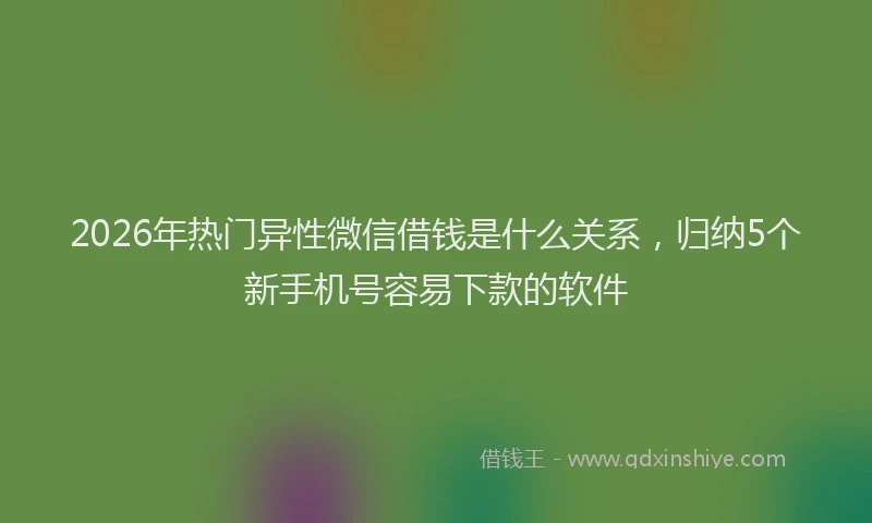 2026年热门异性微信借钱是什么关系，归纳5个新手机号容易下款的软件