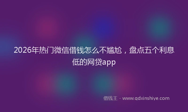 2026年热门微信借钱怎么不尴尬，盘点五个利息低的网贷app