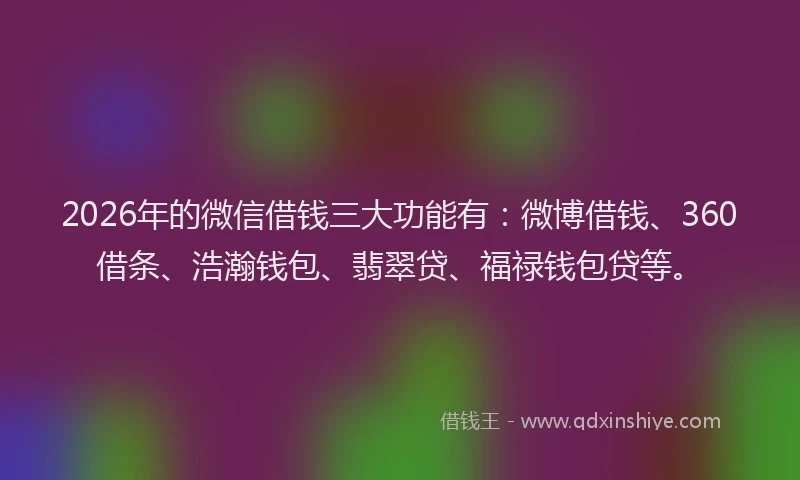 2026年的微信借钱三大功能有：微博借钱、360借条、浩瀚钱包、翡翠贷、福禄钱包贷等。