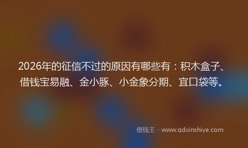 2026年的征信不过的原因有哪些有：积木盒子、借钱宝易融、金小豚、小金象分期、宜口袋等。