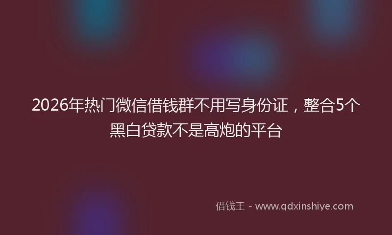 2026年热门微信借钱群不用写身份证，整合5个黑白贷款不是高炮的平台