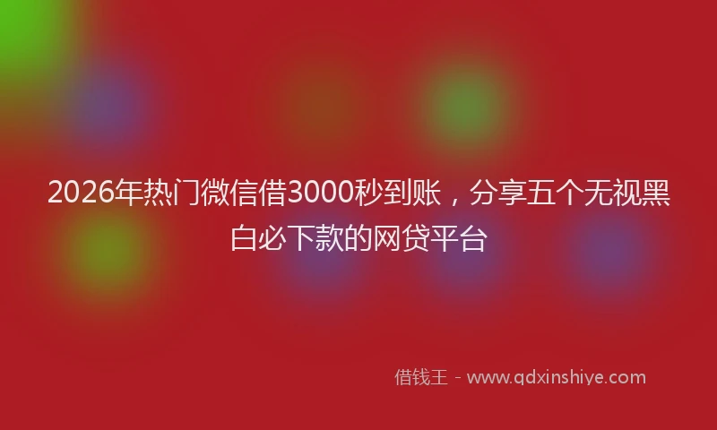 2026年热门微信借3000秒到账，分享五个无视黑白必下款的网贷平台