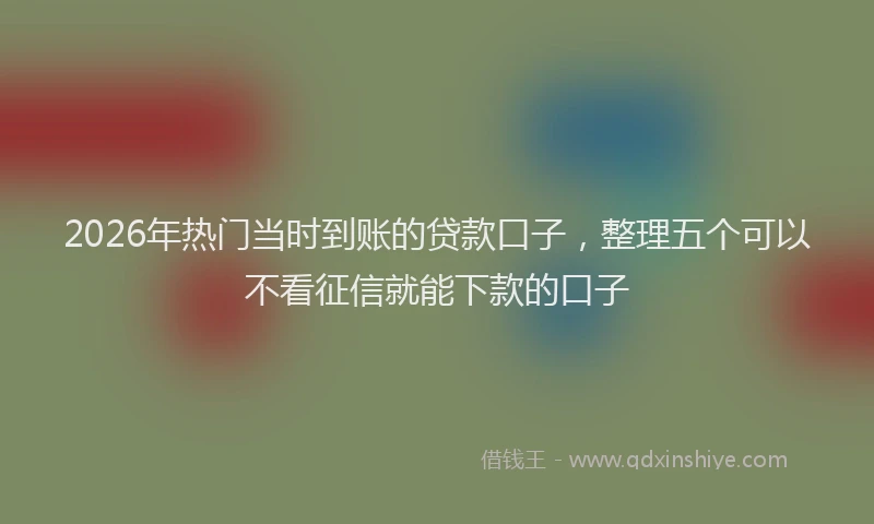 2026年热门当时到账的贷款口子，整理五个可以不看征信就能下款的口子