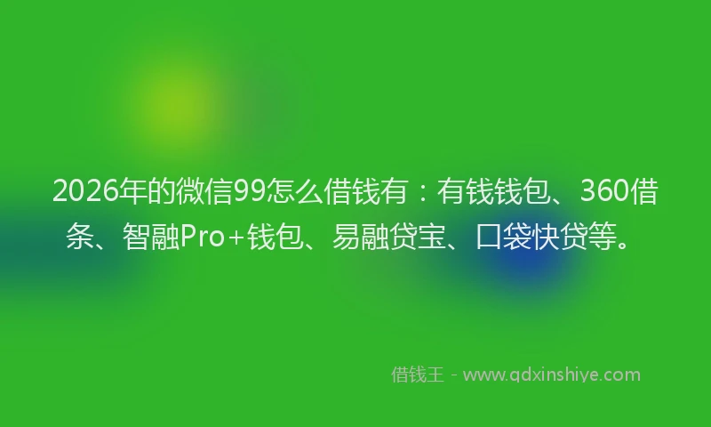 2026年的微信99怎么借钱有：有钱钱包、360借条、智融Pro+钱包、易融贷宝、口袋快贷等。