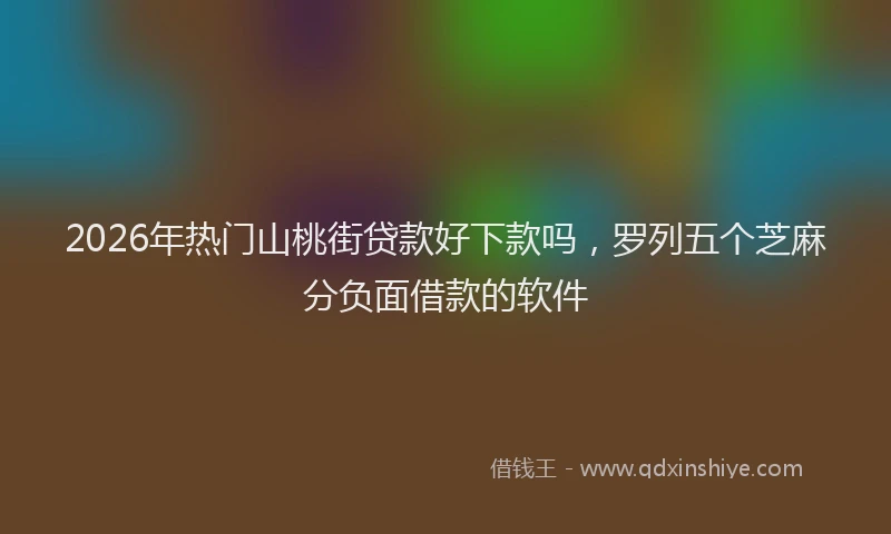 2026年热门山桃街贷款好下款吗，罗列五个芝麻分负面借款的软件