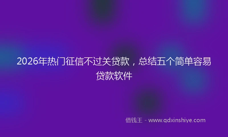 2026年热门征信不过关贷款，总结五个简单容易贷款软件