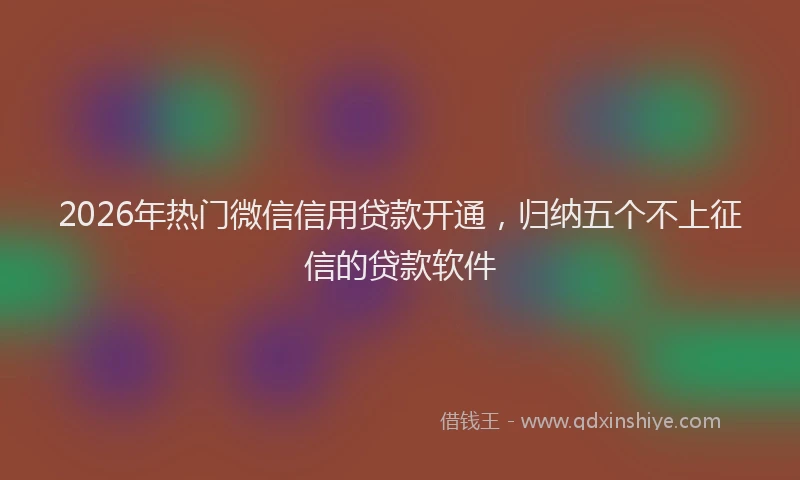 2026年热门微信信用贷款开通，归纳五个不上征信的贷款软件
