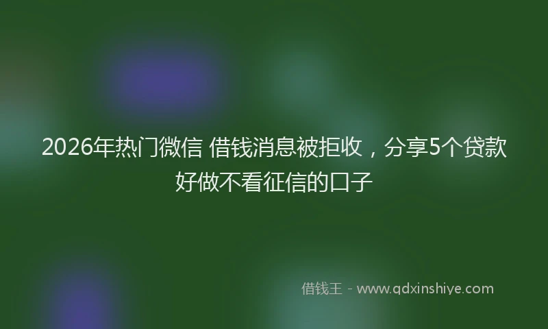 2026年热门微信 借钱消息被拒收，分享5个贷款好做不看征信的口子