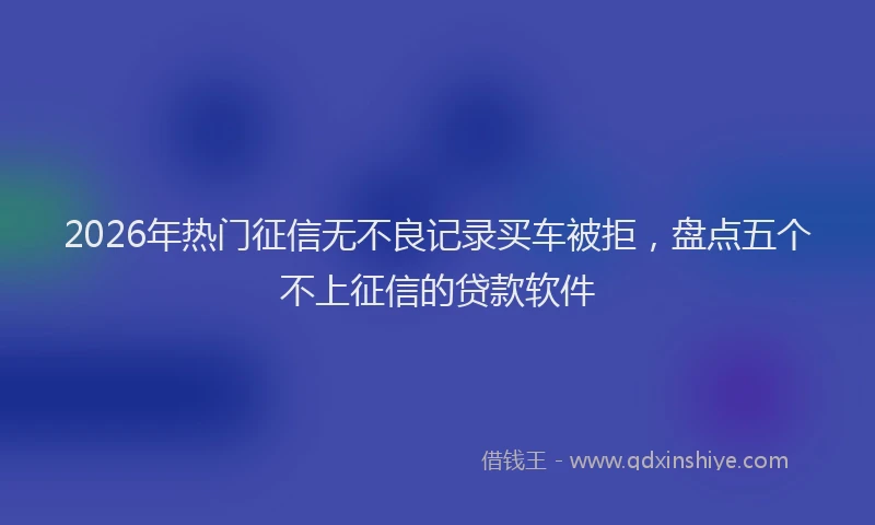 2026年热门征信无不良记录买车被拒，盘点五个不上征信的贷款软件