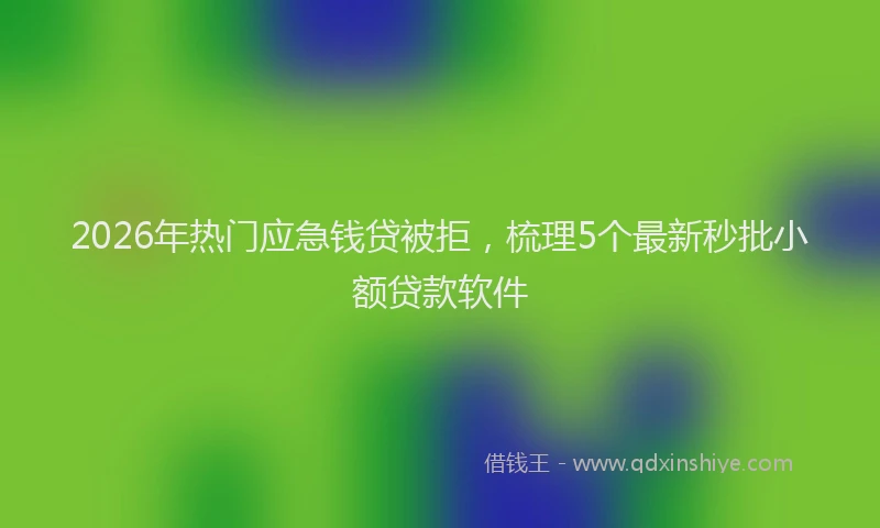 2026年热门应急钱贷被拒，梳理5个最新秒批小额贷款软件