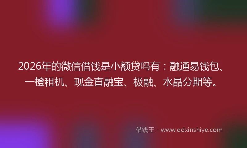 2026年的微信借钱是小额贷吗有：融通易钱包、一橙租机、现金直融宝、极融、水晶分期等。