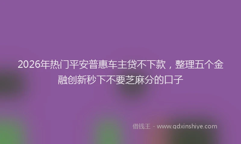 2026年热门平安普惠车主贷不下款，整理五个金融创新秒下不要芝麻分的口子