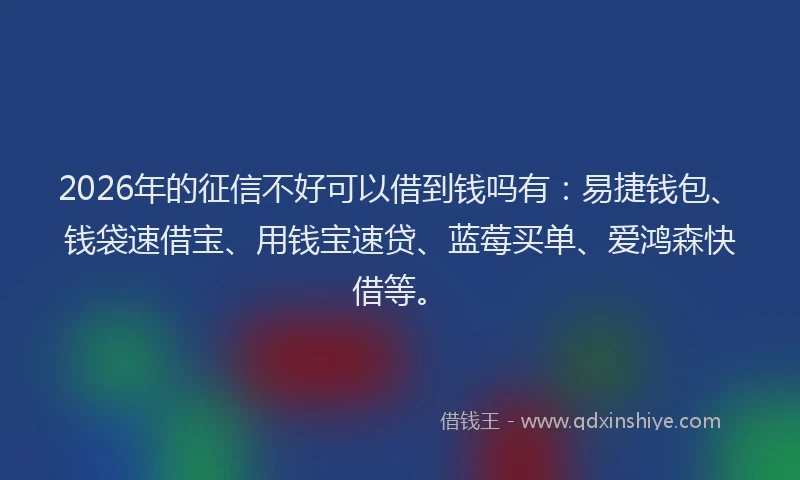 2026年的征信不好可以借到钱吗有：易捷钱包、钱袋速借宝、用钱宝速贷、蓝莓买单、爱鸿森快借等。