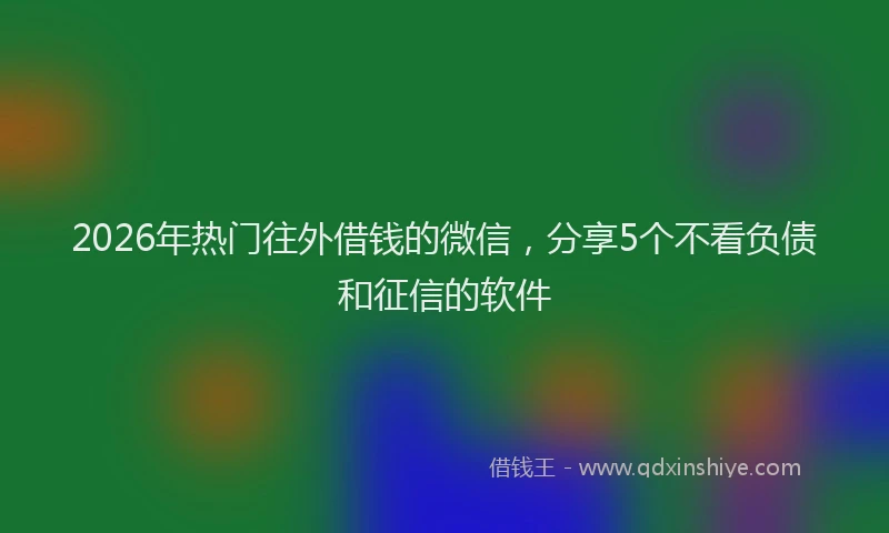 2026年热门往外借钱的微信,分享5个不看负债和征信的软件