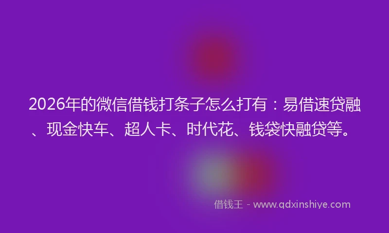 2026年的微信借钱打条子怎么打有：易借速贷融、现金快车、超人卡、时代花、钱袋快融贷等。