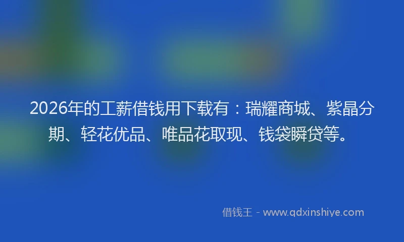 2026年的工薪借钱用下载有：瑞耀商城、紫晶分期、轻花优品、唯品花取现、钱袋瞬贷等。