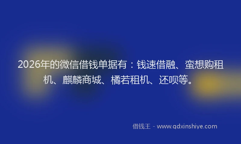 2026年的微信借钱单据有：钱速借融、蛮想购租机、麒麟商城、橘若租机、还呗等。