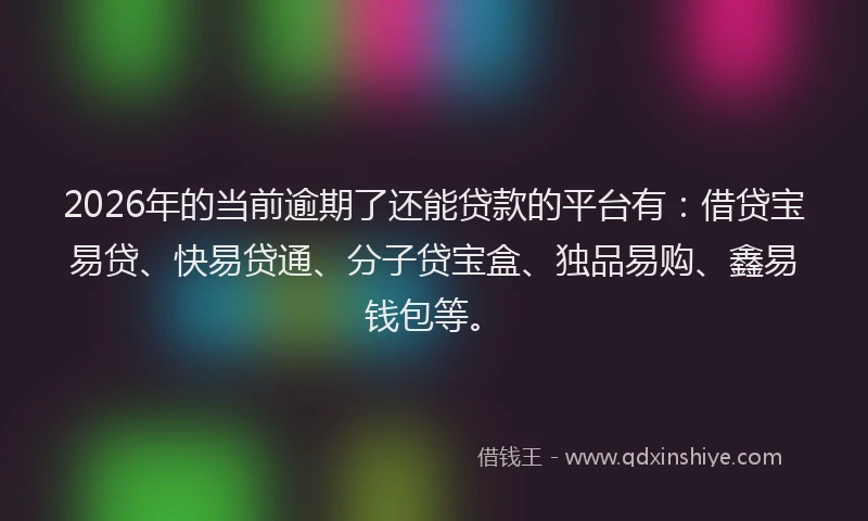 2026年的当前逾期了还能贷款的平台有：借贷宝易贷、快易贷通、分子贷宝盒、独品易购、鑫易钱包等。