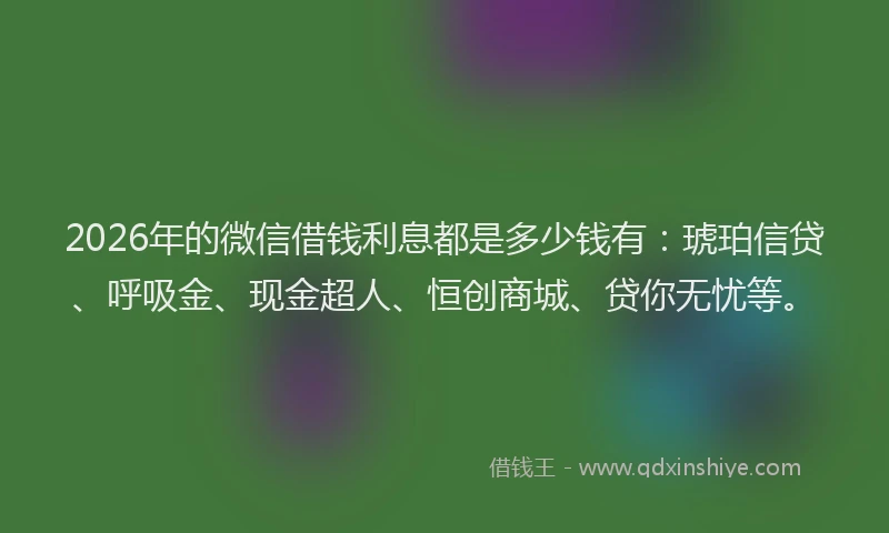 2026年的微信借钱利息都是多少钱有：琥珀信贷、呼吸金、现金超人、恒创商城、贷你无忧等。