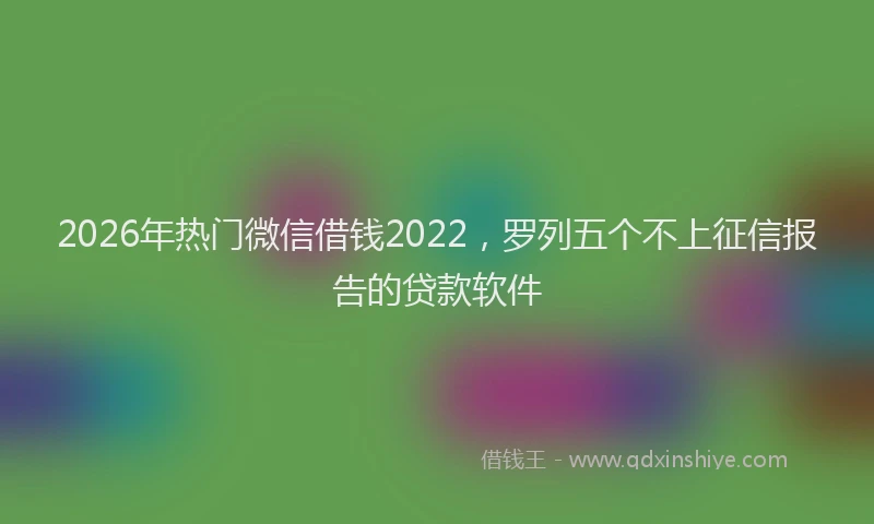 2026年热门微信借钱2022，罗列五个不上征信报告的贷款软件