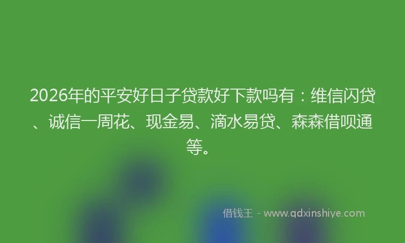 2026年的平安好日子贷款好下款吗有：维信闪贷、诚信一周花、现金易、滴水易贷、森森借呗通等。