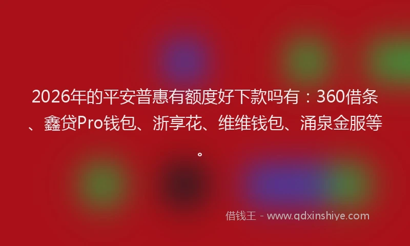 2026年的平安普惠有额度好下款吗有：360借条、鑫贷Pro钱包、浙享花、维维钱包、涌泉金服等。