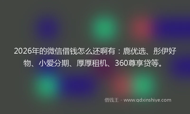 2026年的微信借钱怎么还啊有：鹿优选、彤伊好物、小爱分期、厚厚租机、360尊享贷等。