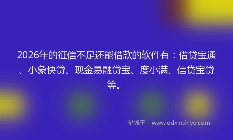2026年的征信不足还能借款的软件有：借贷宝通、小象快贷、现金易融贷宝、度小满、信贷宝贷等。