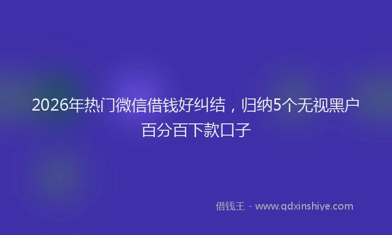 2026年热门微信借钱好纠结，归纳5个无视黑户百分百下款口子
