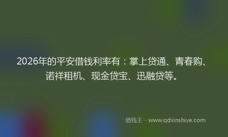 2026年的平安借钱利率有：掌上贷通、青春购、诺祥租机、现金贷宝、迅融贷等。