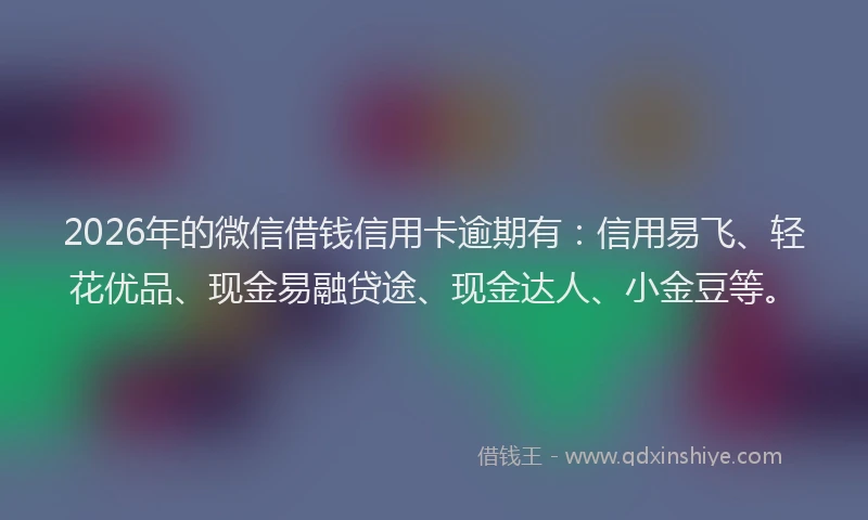 2026年的微信借钱信用卡逾期有：信用易飞、轻花优品、现金易融贷途、现金达人、小金豆等。