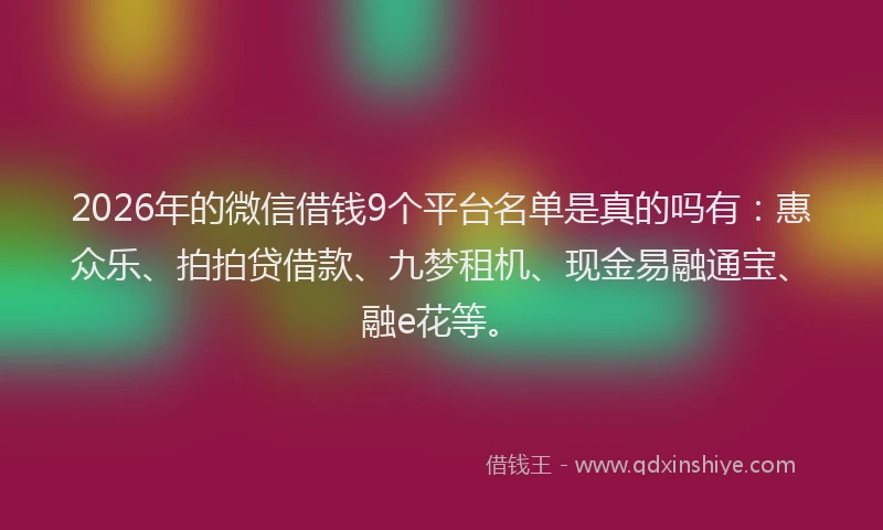 2026年的微信借钱9个平台名单是真的吗有：惠众乐、拍拍贷借款、九梦租机、现金易融通宝、融e花等。