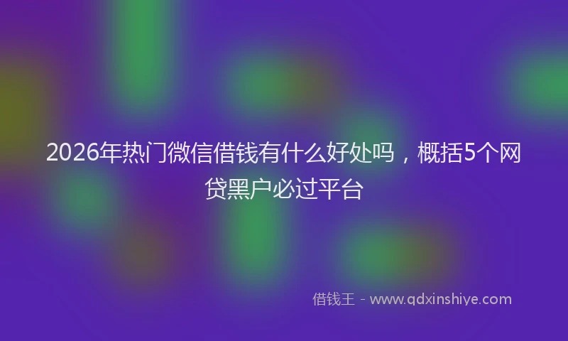 2026年热门微信借钱有什么好处吗，概括5个网贷黑户必过平台