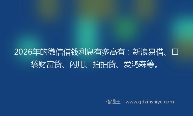 2026年的微信借钱利息有多高有：新浪易借、口袋财富贷、闪用、拍拍贷、爱鸿森等。