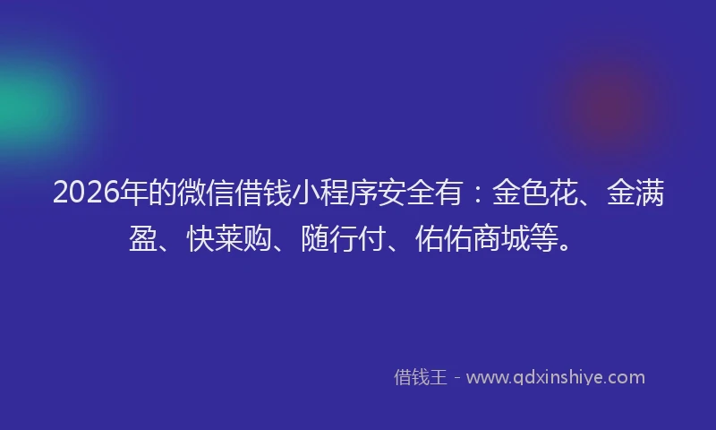 2026年的微信借钱小程序安全有：金色花、金满盈、快莱购、随行付、佑佑商城等。