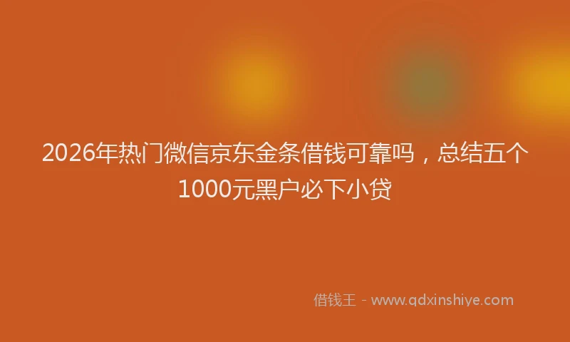 2026年热门微信京东金条借钱可靠吗，总结五个1000元黑户必下小贷