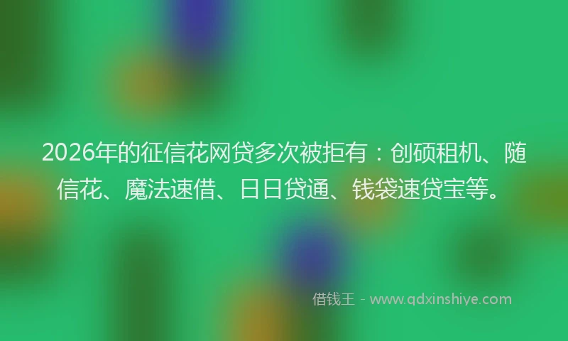 2026年的征信花网贷多次被拒有：创硕租机、随信花、魔法速借、日日贷通、钱袋速贷宝等。
