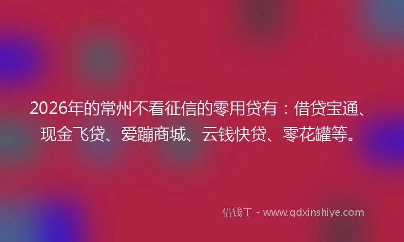 2026年的常州不看征信的零用贷有：借贷宝通、现金飞贷、爱蹦商城、云钱快贷、零花罐等。
