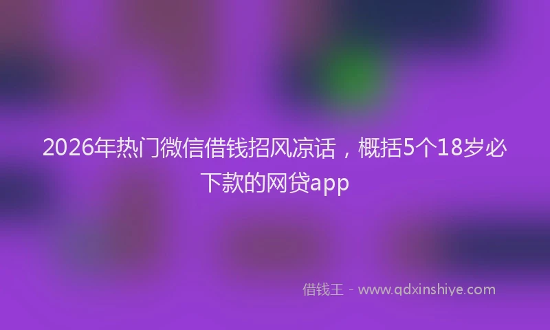 2026年热门微信借钱招风凉话，概括5个18岁必下款的网贷app